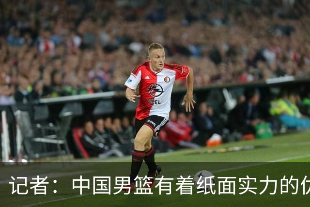 记者：中国男篮有着纸面实力的优势 要控制好篮板 限制日本的反击