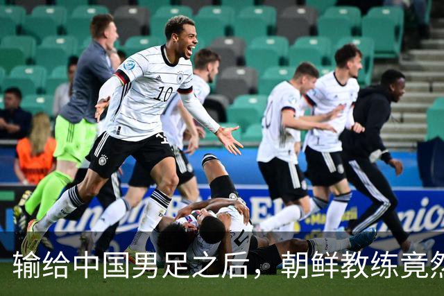 输给中国男足之后，朝鲜教练竟然说了一句比赢球更让人意外的话，格局不一般